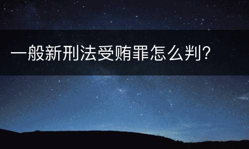 一般新刑法受贿罪怎么判?