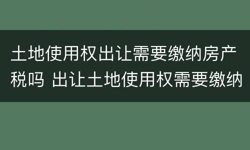 土地使用权出让需要缴纳房产税吗 出让土地使用权需要缴纳增值税吗