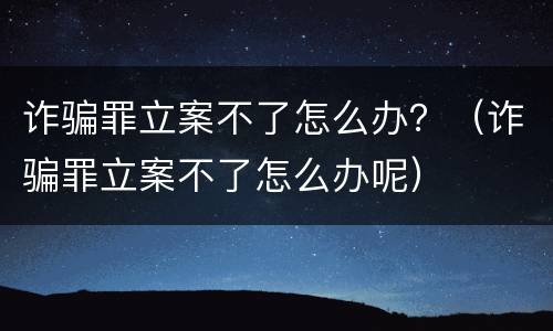 诈骗罪立案不了怎么办？（诈骗罪立案不了怎么办呢）