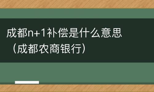 成都n+1补偿是什么意思（成都农商银行）