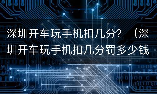 深圳开车玩手机扣几分？（深圳开车玩手机扣几分罚多少钱）