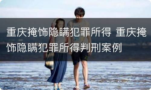 重庆掩饰隐瞒犯罪所得 重庆掩饰隐瞒犯罪所得判刑案例