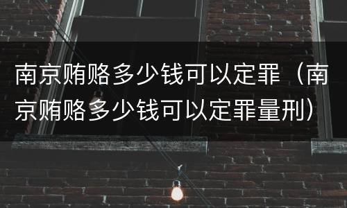 南京贿赂多少钱可以定罪（南京贿赂多少钱可以定罪量刑）