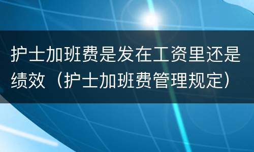 护士加班费是发在工资里还是绩效（护士加班费管理规定）