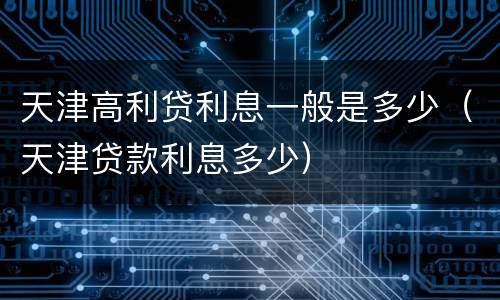 天津高利贷利息一般是多少（天津贷款利息多少）
