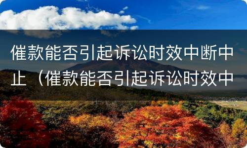 催款能否引起诉讼时效中断中止（催款能否引起诉讼时效中断中止的情形）