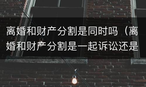 离婚和财产分割是同时吗（离婚和财产分割是一起诉讼还是两次诉讼）