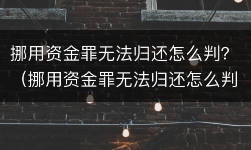 挪用资金罪无法归还怎么判？（挪用资金罪无法归还怎么判刑）