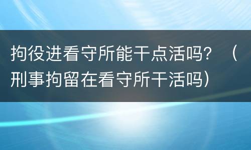 拘役进看守所能干点活吗？（刑事拘留在看守所干活吗）