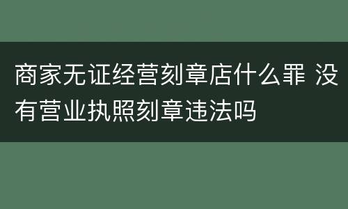 商家无证经营刻章店什么罪 没有营业执照刻章违法吗
