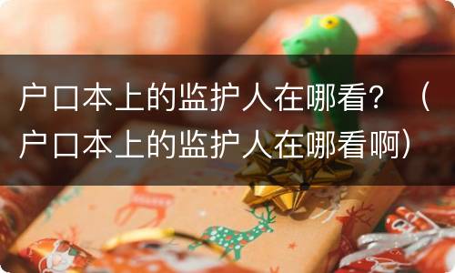 户口本上的监护人在哪看？（户口本上的监护人在哪看啊）