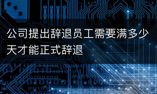 公司提出辞退员工需要满多少天才能正式辞退