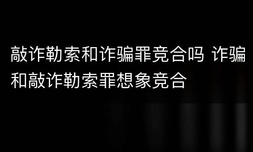 敲诈勒索和诈骗罪竞合吗 诈骗和敲诈勒索罪想象竞合