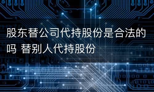 股东替公司代持股份是合法的吗 替别人代持股份