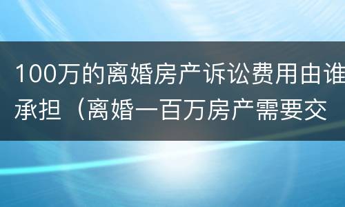 100万的离婚房产诉讼费用由谁承担（离婚一百万房产需要交多少诉讼费）