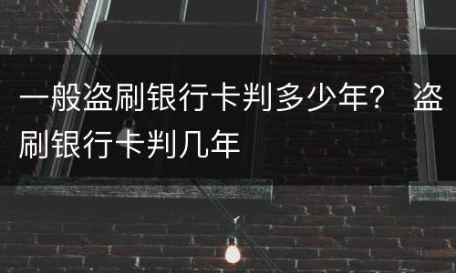 一般盗刷银行卡判多少年？ 盗刷银行卡判几年
