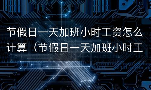 节假日一天加班小时工资怎么计算（节假日一天加班小时工资怎么计算的）