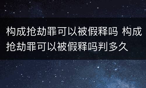 构成抢劫罪可以被假释吗 构成抢劫罪可以被假释吗判多久