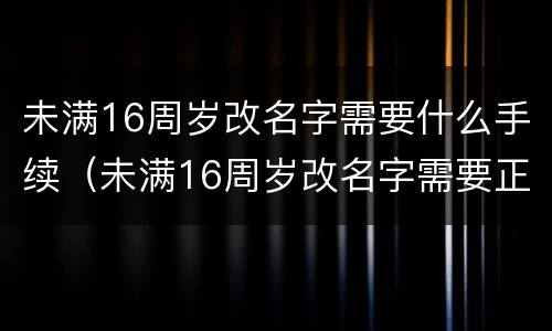 未满16周岁改名字需要什么手续（未满16周岁改名字需要正当理由吗）