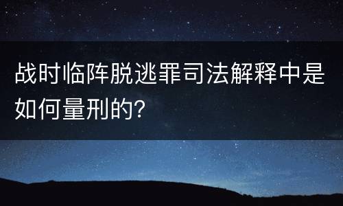 战时临阵脱逃罪司法解释中是如何量刑的？
