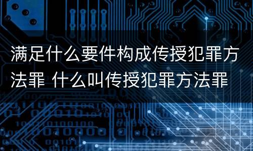 满足什么要件构成传授犯罪方法罪 什么叫传授犯罪方法罪