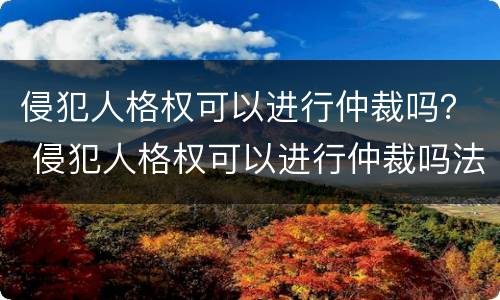侵犯人格权可以进行仲裁吗？ 侵犯人格权可以进行仲裁吗法院