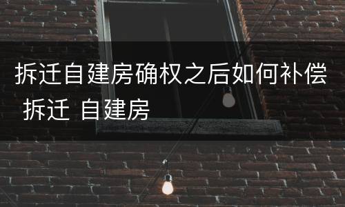 拆迁自建房确权之后如何补偿 拆迁 自建房