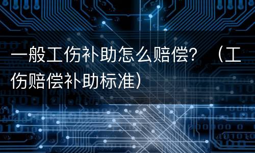 一般工伤补助怎么赔偿？（工伤赔偿补助标准）