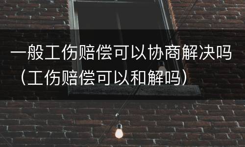 一般工伤赔偿可以协商解决吗（工伤赔偿可以和解吗）
