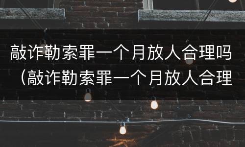 敲诈勒索罪一个月放人合理吗（敲诈勒索罪一个月放人合理吗判几年）