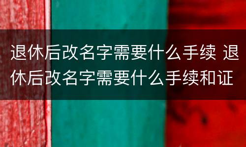退休后改名字需要什么手续 退休后改名字需要什么手续和证件
