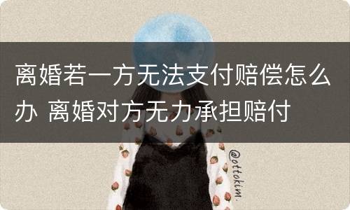 离婚若一方无法支付赔偿怎么办 离婚对方无力承担赔付