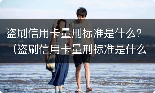 盗刷信用卡量刑标准是什么？（盗刷信用卡量刑标准是什么法律）