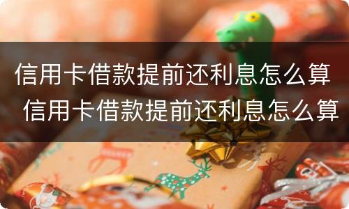 信用卡借款提前还利息怎么算 信用卡借款提前还利息怎么算的