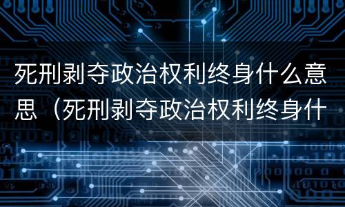 死刑剥夺政治权利终身什么意思（死刑剥夺政治权利终身什么意思一定会死吗还能出来嘛）