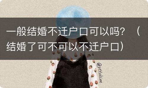 一般结婚不迁户口可以吗？（结婚了可不可以不迁户口）