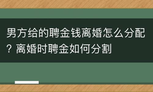 男方给的聘金钱离婚怎么分配? 离婚时聘金如何分割