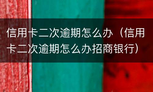 信用卡二次逾期怎么办（信用卡二次逾期怎么办招商银行）