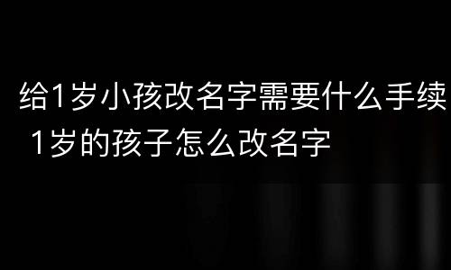 给1岁小孩改名字需要什么手续 1岁的孩子怎么改名字