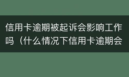 信用卡逾期被起诉会影响工作吗（什么情况下信用卡逾期会被起诉）