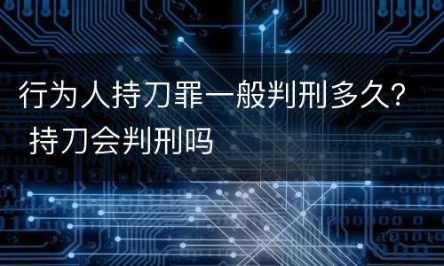 行为人持刀罪一般判刑多久？ 持刀会判刑吗