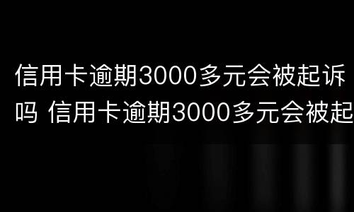 信用卡逾期3000多元会被起诉吗 信用卡逾期3000多元会被起诉吗