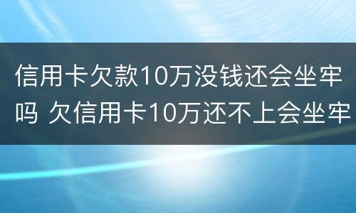 信用卡欠款10万没钱还会坐牢吗 欠信用卡10万还不上会坐牢吗
