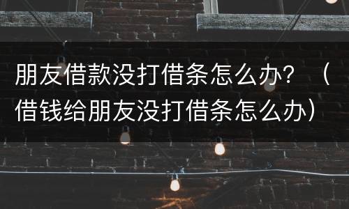 朋友借款没打借条怎么办？（借钱给朋友没打借条怎么办）