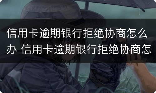 信用卡逾期银行拒绝协商怎么办 信用卡逾期银行拒绝协商怎么办呢