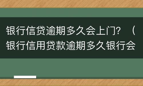 银行信贷逾期多久会上门？（银行信用贷款逾期多久银行会上门调查）