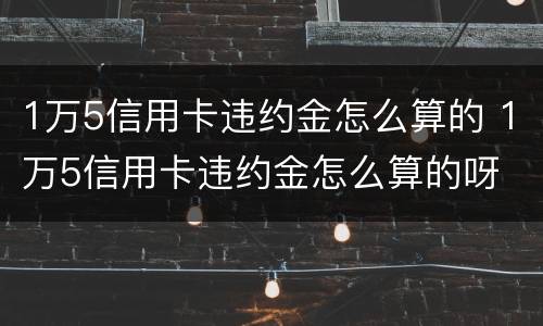 1万5信用卡违约金怎么算的 1万5信用卡违约金怎么算的呀