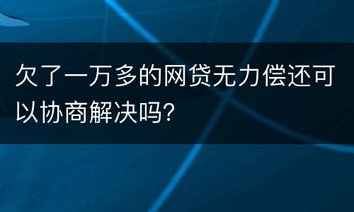欠了一万多的网贷无力偿还可以协商解决吗？