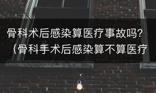 骨科术后感染算医疗事故吗？（骨科手术后感染算不算医疗事故）