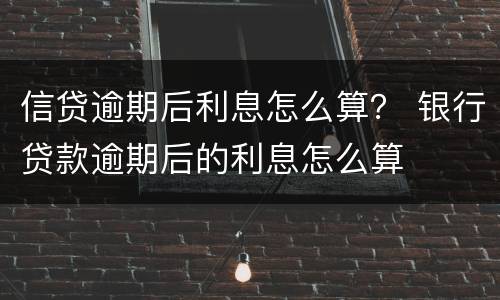 信贷逾期后利息怎么算？ 银行贷款逾期后的利息怎么算